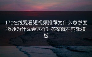 17c在线观看短视频推荐为什么忽然变微妙为什么会这样？答案藏在剪辑模板