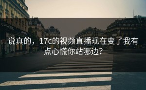 说真的，17c的视频直播现在变了我有点心慌你站哪边？