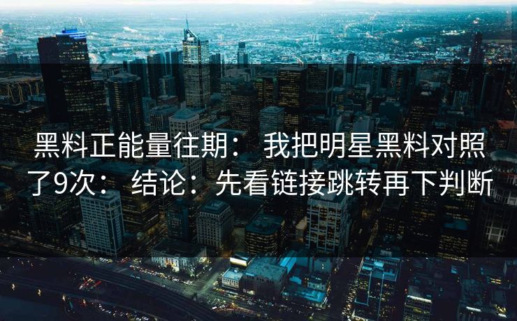 黑料正能量往期： 我把明星黑料对照了9次： 结论：先看链接跳转再下判断