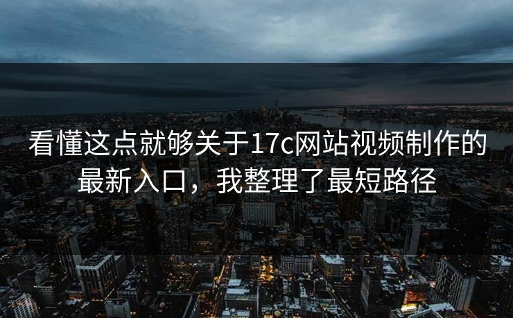 看懂这点就够关于17c网站视频制作的最新入口，我整理了最短路径