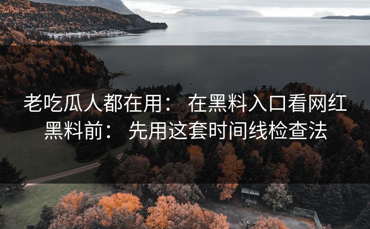 老吃瓜人都在用： 在黑料入口看网红黑料前： 先用这套时间线检查法