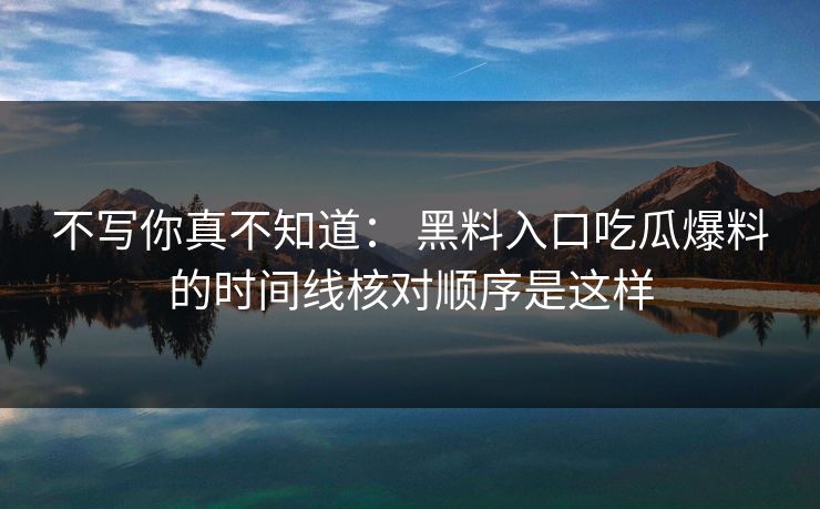 不写你真不知道： 黑料入口吃瓜爆料的时间线核对顺序是这样