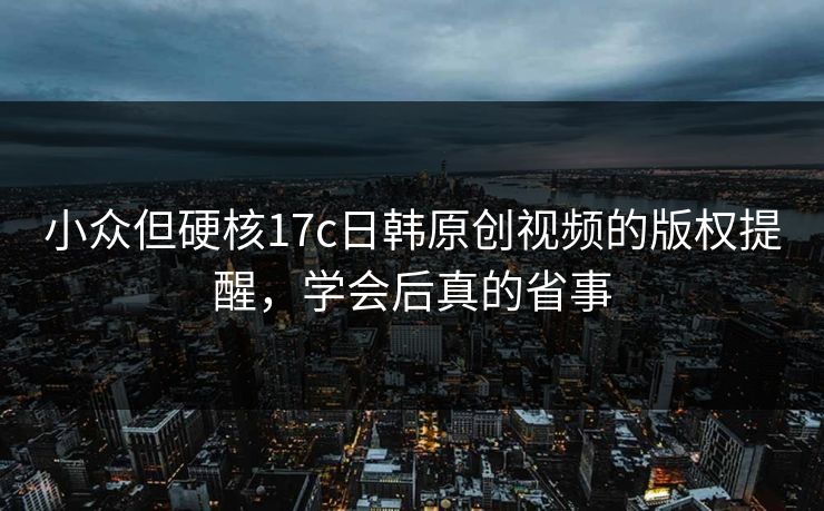 小众但硬核17c日韩原创视频的版权提醒，学会后真的省事